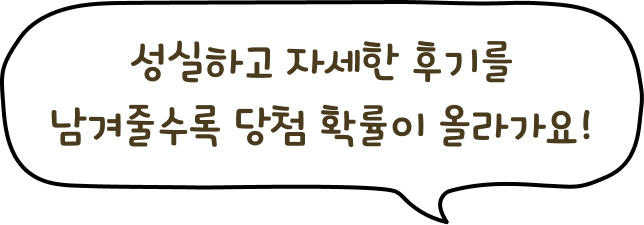 성실하고 자세한 후기를 남겨줄수록 당첨 확률이 올라가요!